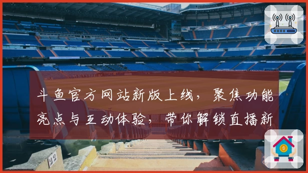斗鱼官方网站新版上线，聚焦功能亮点与互动体验，带你解锁直播新世界