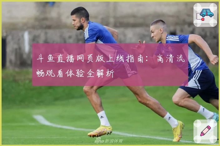 斗鱼直播网页版上线指南：高清流畅观看体验全解析