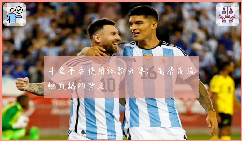 斗鱼平台使用体验分享：高清高流畅直播的背后