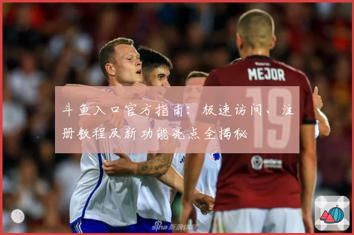 斗鱼入口官方指南：极速访问、注册教程及新功能亮点全揭秘
