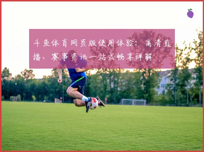 斗鱼体育网页版使用体验:高清直播、赛事资讯一站式畅享详解