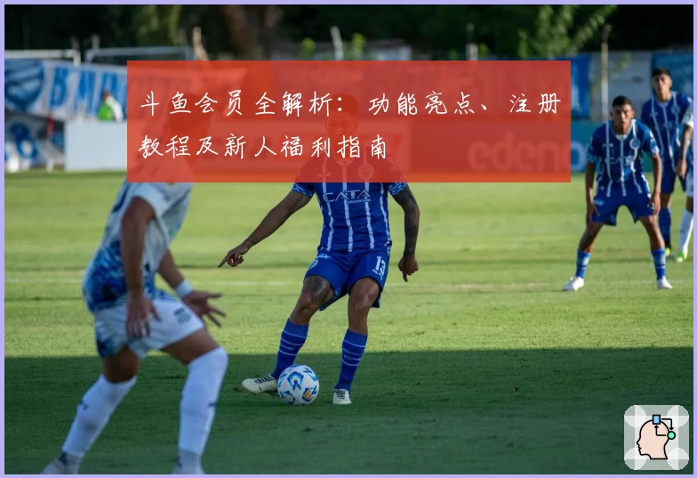 斗鱼会员全解析：功能亮点、注册教程及新人福利指南